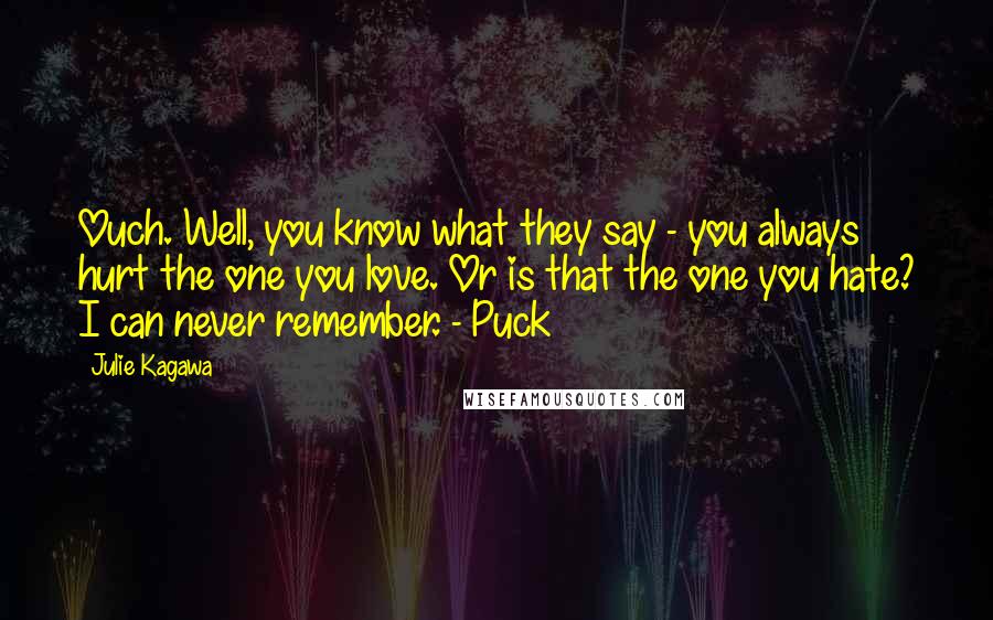 Julie Kagawa Quotes: Ouch. Well, you know what they say - you always hurt the one you love. Or is that the one you hate? I can never remember. - Puck