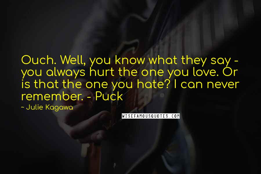 Julie Kagawa Quotes: Ouch. Well, you know what they say - you always hurt the one you love. Or is that the one you hate? I can never remember. - Puck