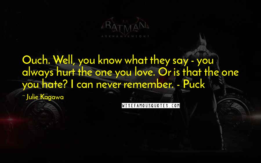 Julie Kagawa Quotes: Ouch. Well, you know what they say - you always hurt the one you love. Or is that the one you hate? I can never remember. - Puck