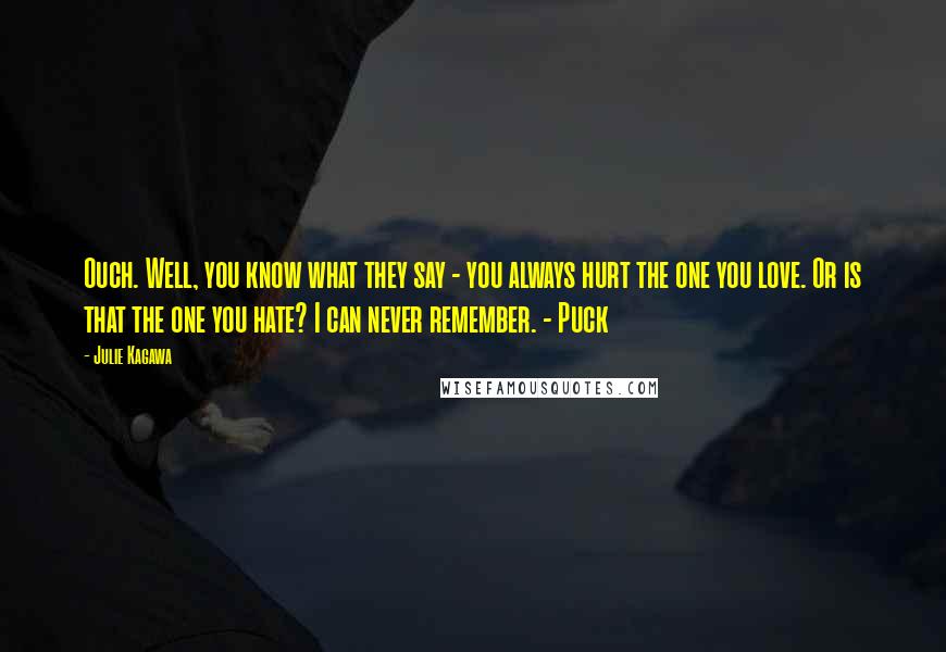 Julie Kagawa Quotes: Ouch. Well, you know what they say - you always hurt the one you love. Or is that the one you hate? I can never remember. - Puck