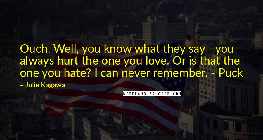 Julie Kagawa Quotes: Ouch. Well, you know what they say - you always hurt the one you love. Or is that the one you hate? I can never remember. - Puck