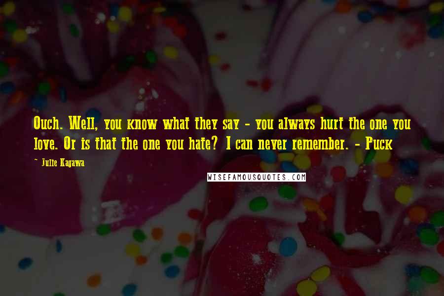 Julie Kagawa Quotes: Ouch. Well, you know what they say - you always hurt the one you love. Or is that the one you hate? I can never remember. - Puck