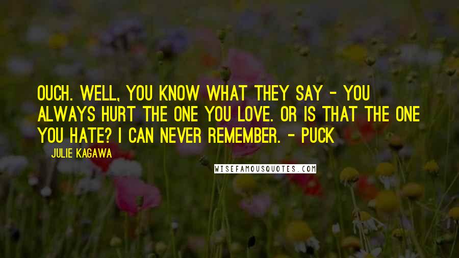 Julie Kagawa Quotes: Ouch. Well, you know what they say - you always hurt the one you love. Or is that the one you hate? I can never remember. - Puck