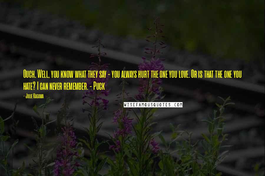 Julie Kagawa Quotes: Ouch. Well, you know what they say - you always hurt the one you love. Or is that the one you hate? I can never remember. - Puck