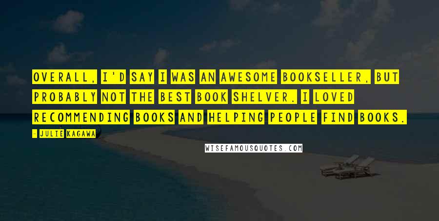 Julie Kagawa Quotes: Overall, I'd say I was an awesome bookseller, but probably not the best book shelver. I loved recommending books and helping people find books.