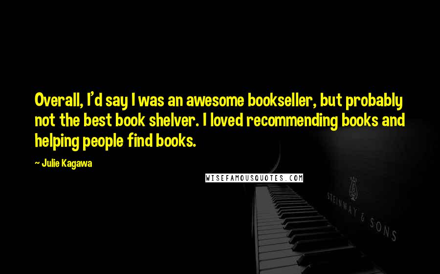 Julie Kagawa Quotes: Overall, I'd say I was an awesome bookseller, but probably not the best book shelver. I loved recommending books and helping people find books.