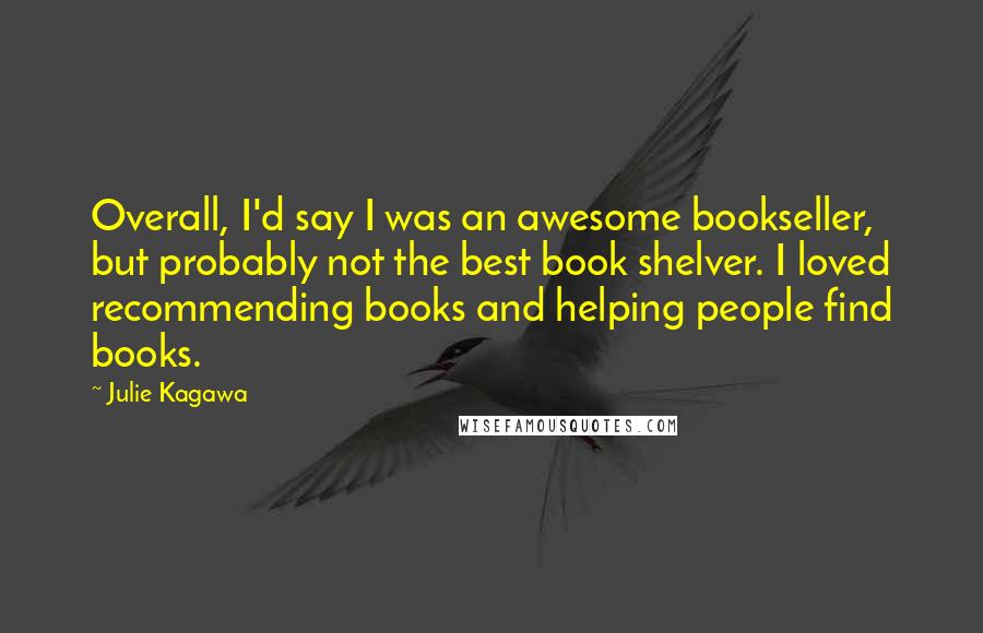 Julie Kagawa Quotes: Overall, I'd say I was an awesome bookseller, but probably not the best book shelver. I loved recommending books and helping people find books.