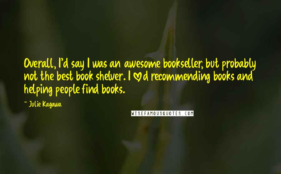 Julie Kagawa Quotes: Overall, I'd say I was an awesome bookseller, but probably not the best book shelver. I loved recommending books and helping people find books.