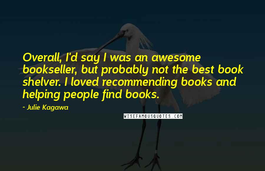 Julie Kagawa Quotes: Overall, I'd say I was an awesome bookseller, but probably not the best book shelver. I loved recommending books and helping people find books.