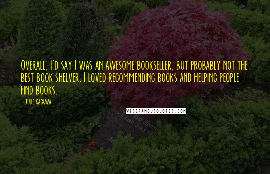 Julie Kagawa Quotes: Overall, I'd say I was an awesome bookseller, but probably not the best book shelver. I loved recommending books and helping people find books.