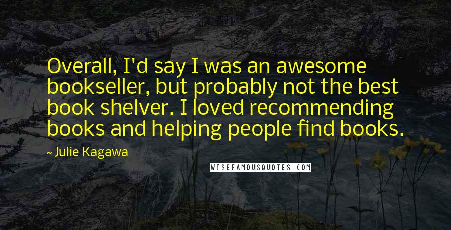 Julie Kagawa Quotes: Overall, I'd say I was an awesome bookseller, but probably not the best book shelver. I loved recommending books and helping people find books.