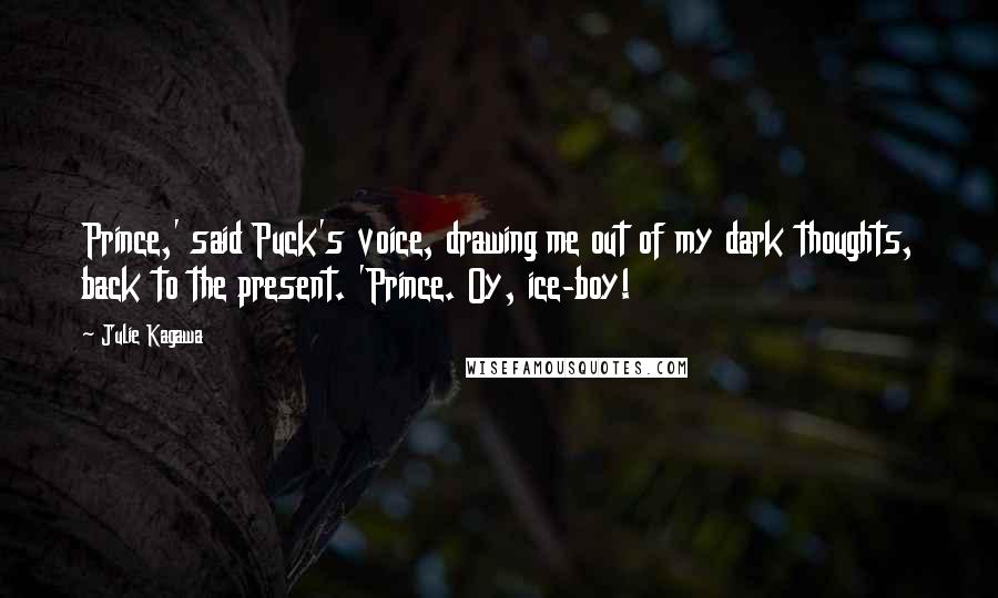 Julie Kagawa Quotes: Prince,' said Puck's voice, drawing me out of my dark thoughts, back to the present. 'Prince. Oy, ice-boy!