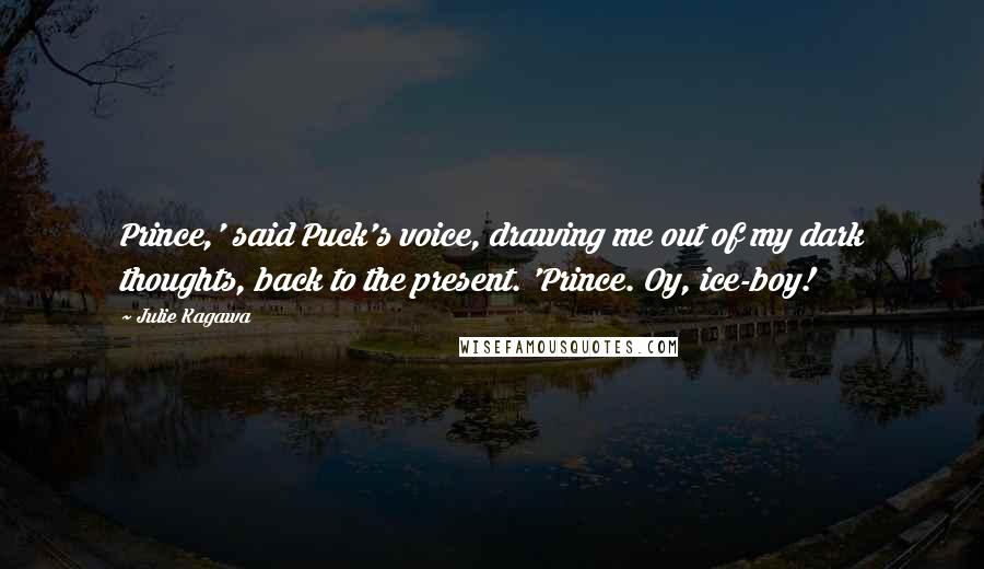 Julie Kagawa Quotes: Prince,' said Puck's voice, drawing me out of my dark thoughts, back to the present. 'Prince. Oy, ice-boy!