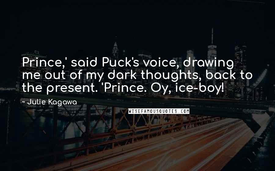 Julie Kagawa Quotes: Prince,' said Puck's voice, drawing me out of my dark thoughts, back to the present. 'Prince. Oy, ice-boy!