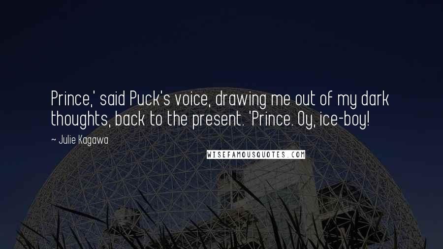 Julie Kagawa Quotes: Prince,' said Puck's voice, drawing me out of my dark thoughts, back to the present. 'Prince. Oy, ice-boy!