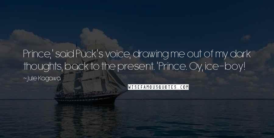 Julie Kagawa Quotes: Prince,' said Puck's voice, drawing me out of my dark thoughts, back to the present. 'Prince. Oy, ice-boy!