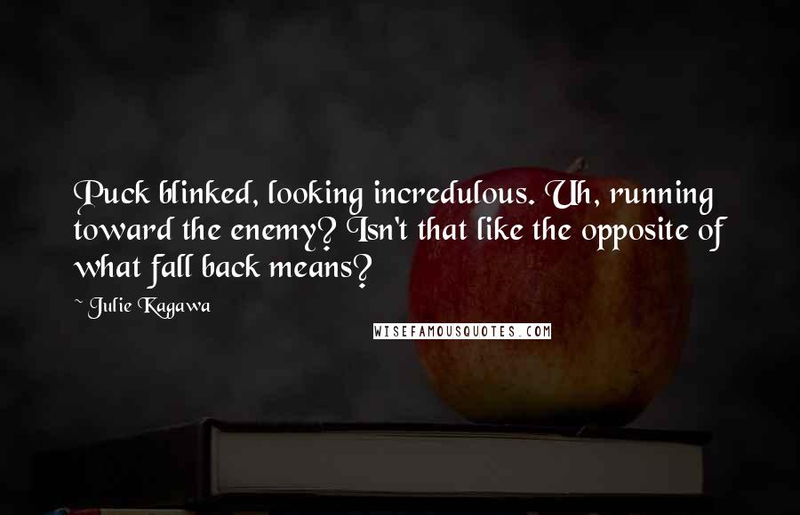 Julie Kagawa Quotes: Puck blinked, looking incredulous. Uh, running toward the enemy? Isn't that like the opposite of what fall back means?