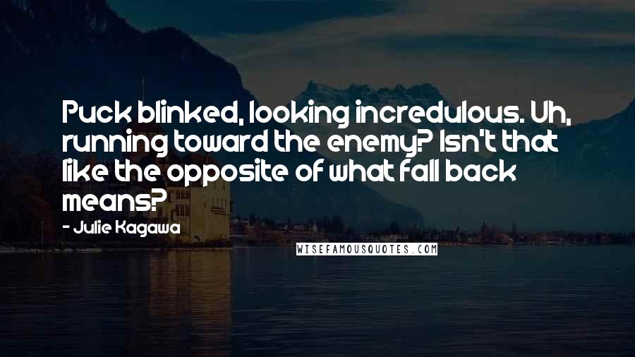 Julie Kagawa Quotes: Puck blinked, looking incredulous. Uh, running toward the enemy? Isn't that like the opposite of what fall back means?