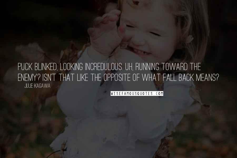 Julie Kagawa Quotes: Puck blinked, looking incredulous. Uh, running toward the enemy? Isn't that like the opposite of what fall back means?