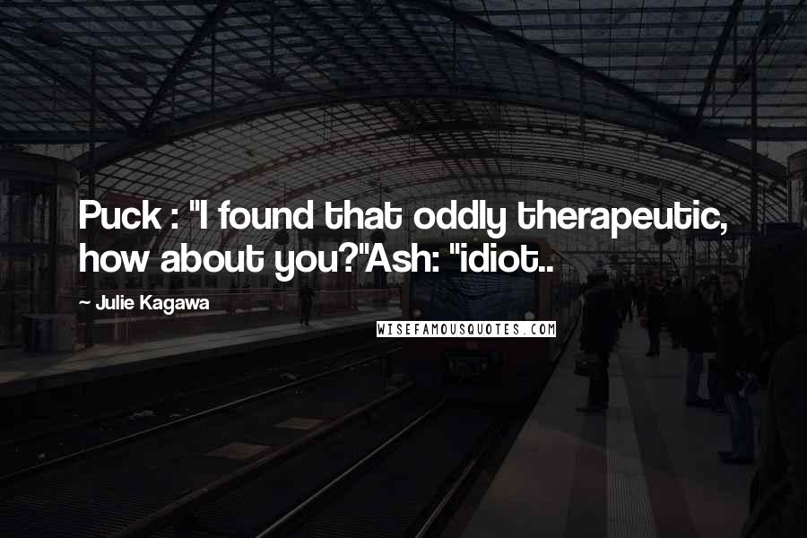 Julie Kagawa Quotes: Puck : "I found that oddly therapeutic, how about you?"Ash: "idiot..