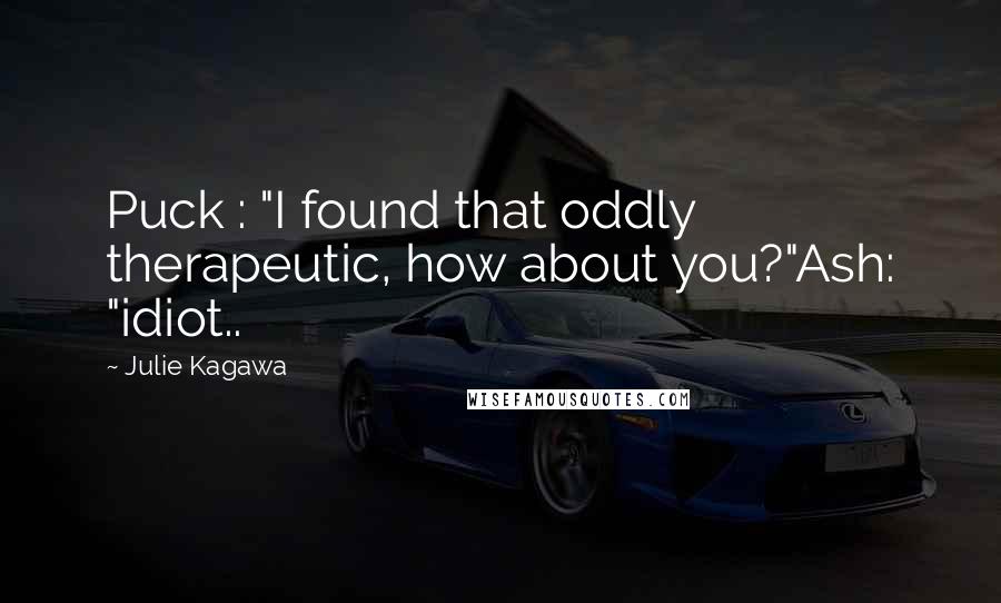 Julie Kagawa Quotes: Puck : "I found that oddly therapeutic, how about you?"Ash: "idiot..