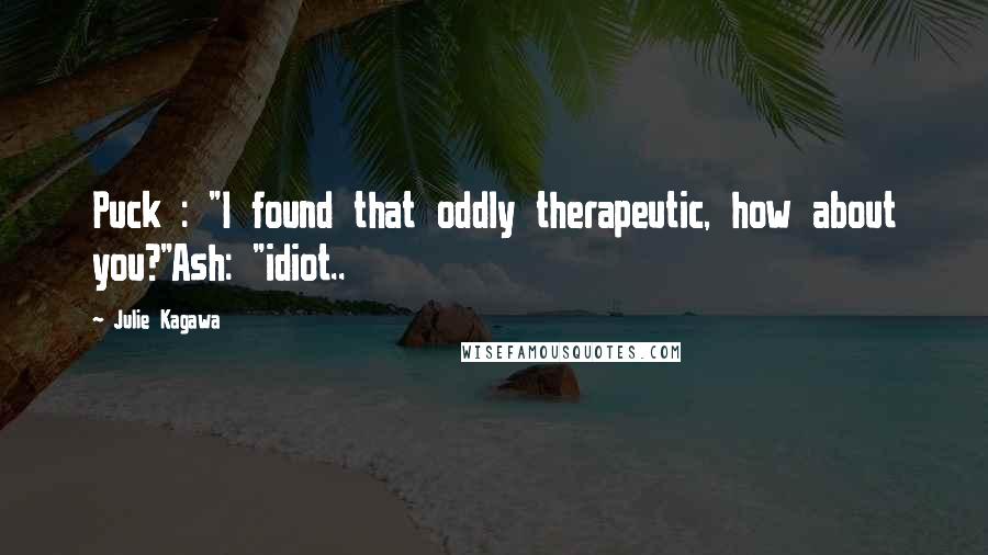 Julie Kagawa Quotes: Puck : "I found that oddly therapeutic, how about you?"Ash: "idiot..