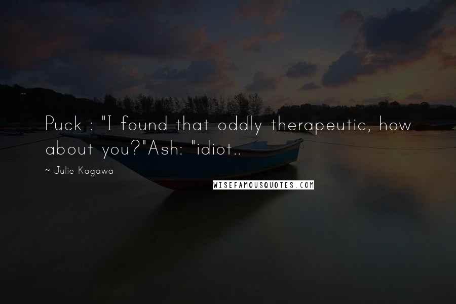 Julie Kagawa Quotes: Puck : "I found that oddly therapeutic, how about you?"Ash: "idiot..