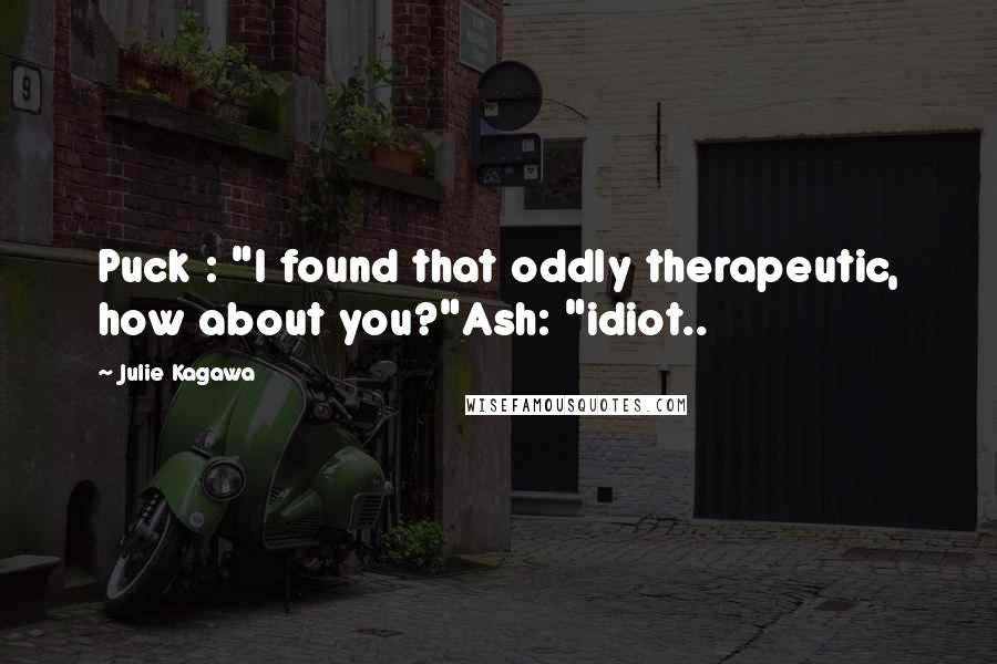 Julie Kagawa Quotes: Puck : "I found that oddly therapeutic, how about you?"Ash: "idiot..