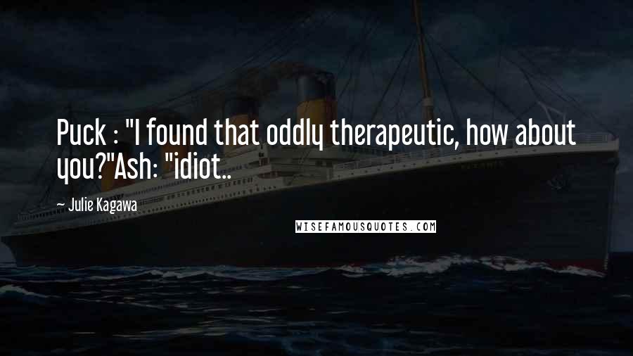 Julie Kagawa Quotes: Puck : "I found that oddly therapeutic, how about you?"Ash: "idiot..