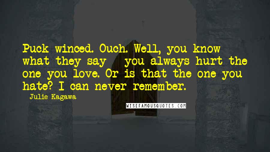 Julie Kagawa Quotes: Puck winced. Ouch. Well, you know what they say - you always hurt the one you love. Or is that the one you hate? I can never remember.