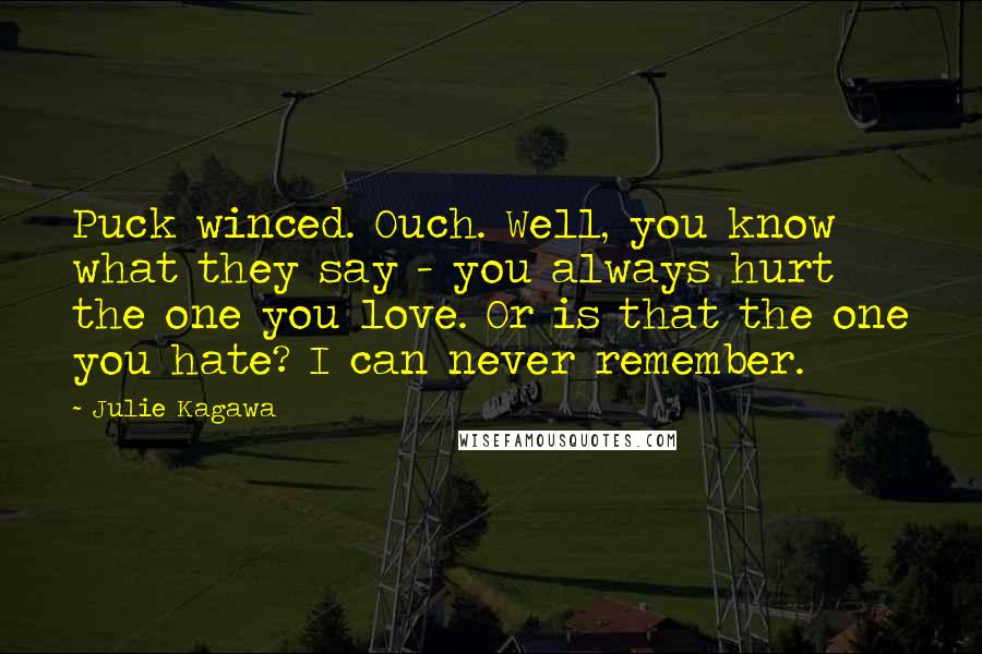 Julie Kagawa Quotes: Puck winced. Ouch. Well, you know what they say - you always hurt the one you love. Or is that the one you hate? I can never remember.