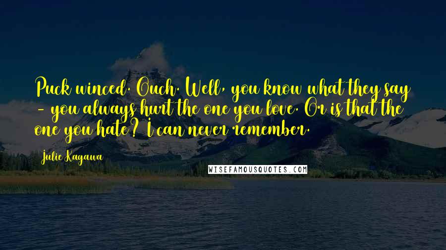 Julie Kagawa Quotes: Puck winced. Ouch. Well, you know what they say - you always hurt the one you love. Or is that the one you hate? I can never remember.