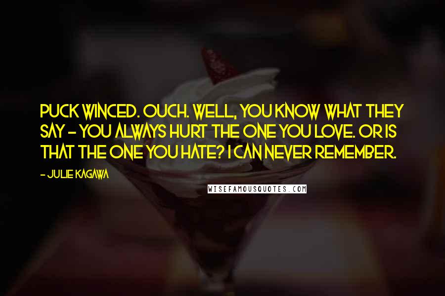 Julie Kagawa Quotes: Puck winced. Ouch. Well, you know what they say - you always hurt the one you love. Or is that the one you hate? I can never remember.