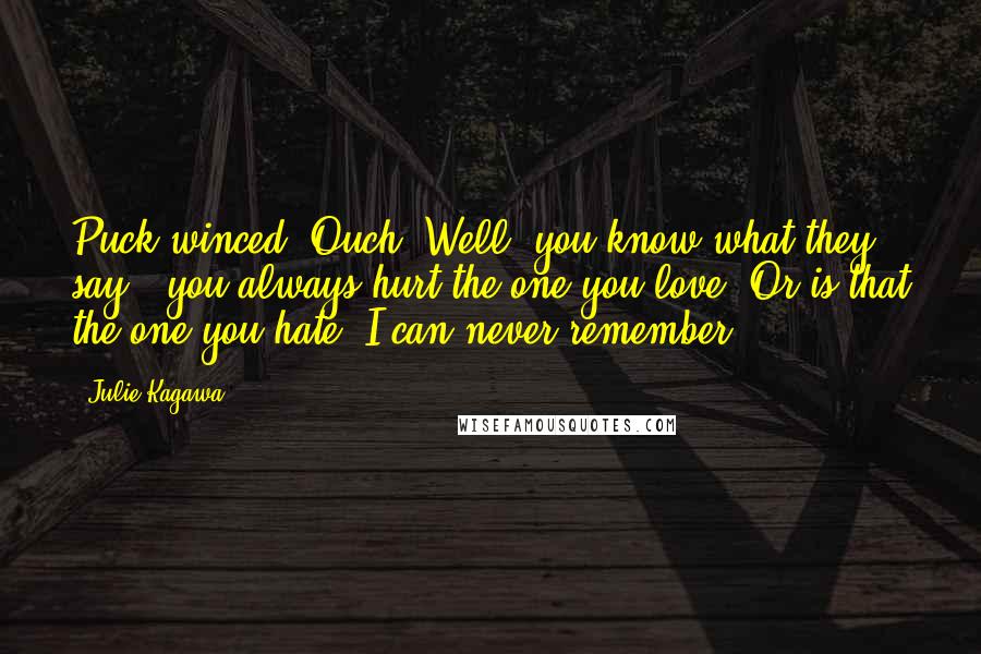 Julie Kagawa Quotes: Puck winced. Ouch. Well, you know what they say - you always hurt the one you love. Or is that the one you hate? I can never remember.