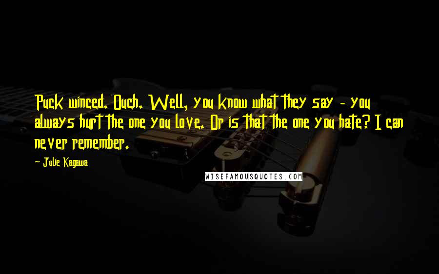 Julie Kagawa Quotes: Puck winced. Ouch. Well, you know what they say - you always hurt the one you love. Or is that the one you hate? I can never remember.