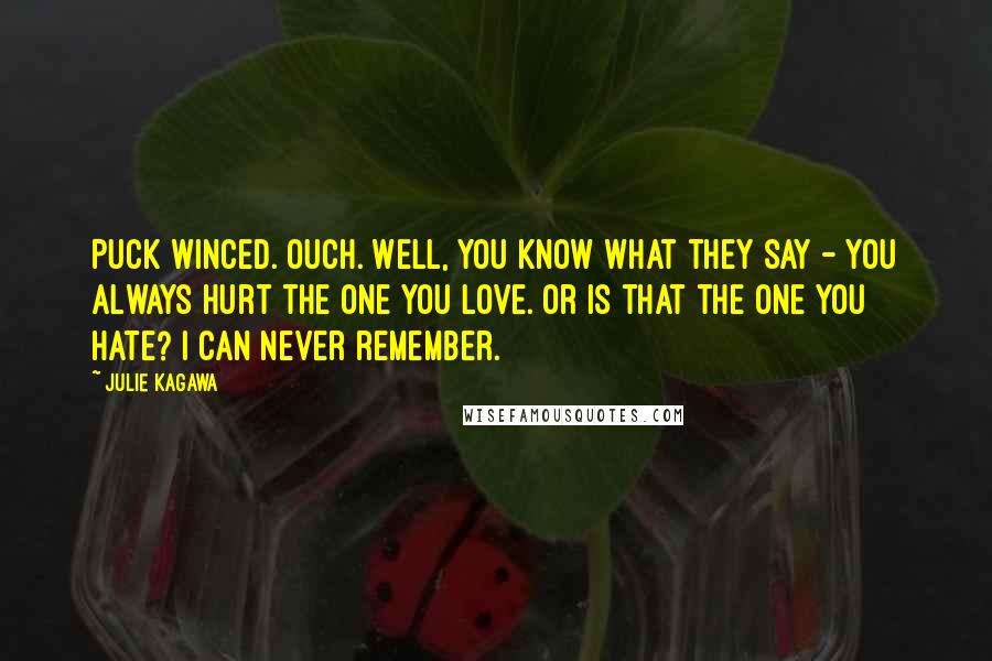 Julie Kagawa Quotes: Puck winced. Ouch. Well, you know what they say - you always hurt the one you love. Or is that the one you hate? I can never remember.