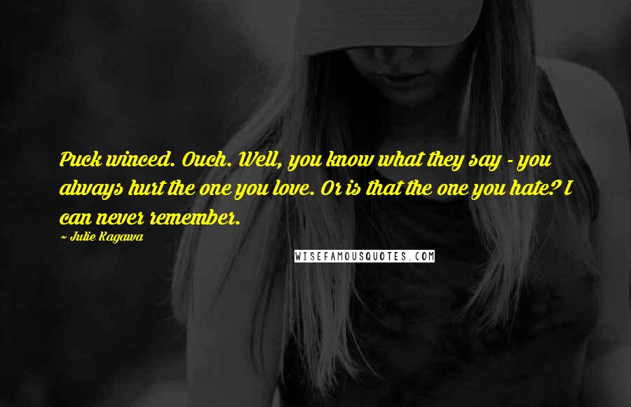 Julie Kagawa Quotes: Puck winced. Ouch. Well, you know what they say - you always hurt the one you love. Or is that the one you hate? I can never remember.