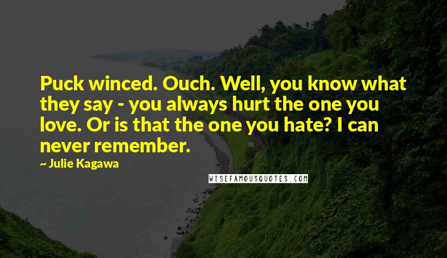 Julie Kagawa Quotes: Puck winced. Ouch. Well, you know what they say - you always hurt the one you love. Or is that the one you hate? I can never remember.