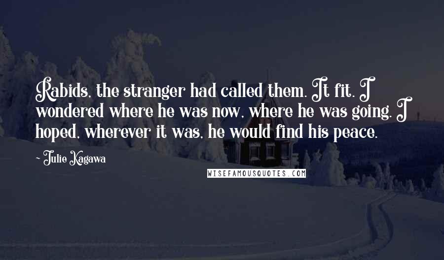 Julie Kagawa Quotes: Rabids, the stranger had called them. It fit. I wondered where he was now, where he was going. I hoped, wherever it was, he would find his peace.