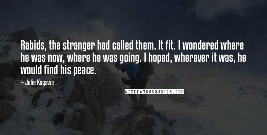 Julie Kagawa Quotes: Rabids, the stranger had called them. It fit. I wondered where he was now, where he was going. I hoped, wherever it was, he would find his peace.