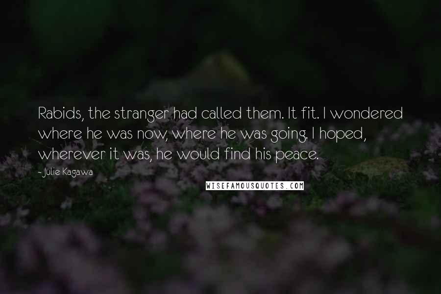 Julie Kagawa Quotes: Rabids, the stranger had called them. It fit. I wondered where he was now, where he was going. I hoped, wherever it was, he would find his peace.