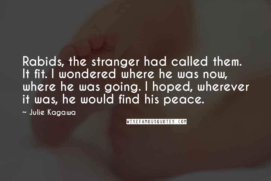 Julie Kagawa Quotes: Rabids, the stranger had called them. It fit. I wondered where he was now, where he was going. I hoped, wherever it was, he would find his peace.