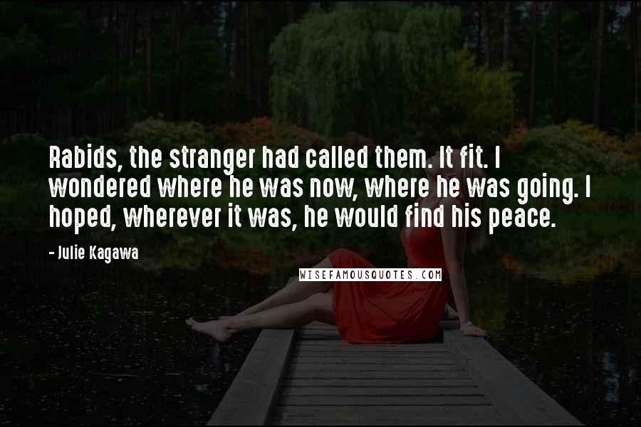 Julie Kagawa Quotes: Rabids, the stranger had called them. It fit. I wondered where he was now, where he was going. I hoped, wherever it was, he would find his peace.