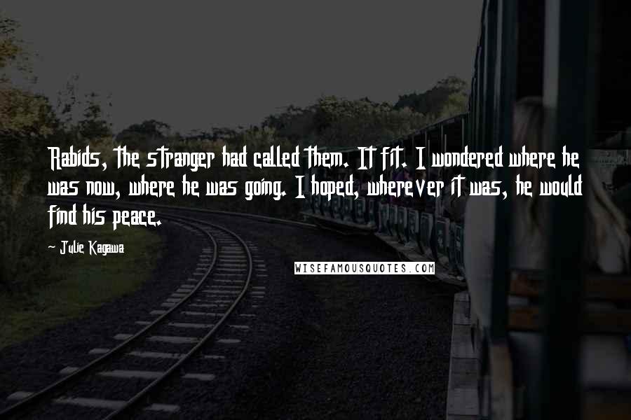 Julie Kagawa Quotes: Rabids, the stranger had called them. It fit. I wondered where he was now, where he was going. I hoped, wherever it was, he would find his peace.