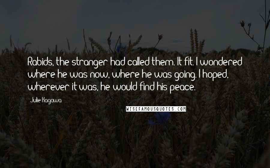 Julie Kagawa Quotes: Rabids, the stranger had called them. It fit. I wondered where he was now, where he was going. I hoped, wherever it was, he would find his peace.