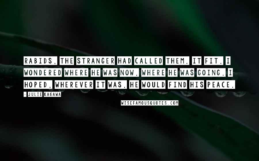 Julie Kagawa Quotes: Rabids, the stranger had called them. It fit. I wondered where he was now, where he was going. I hoped, wherever it was, he would find his peace.