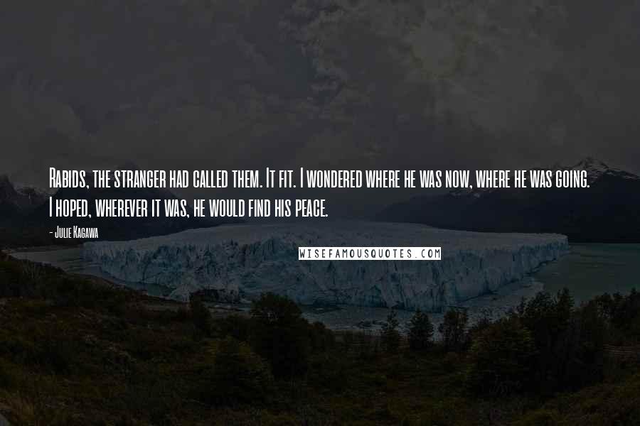 Julie Kagawa Quotes: Rabids, the stranger had called them. It fit. I wondered where he was now, where he was going. I hoped, wherever it was, he would find his peace.