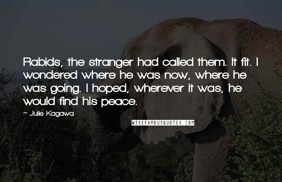 Julie Kagawa Quotes: Rabids, the stranger had called them. It fit. I wondered where he was now, where he was going. I hoped, wherever it was, he would find his peace.