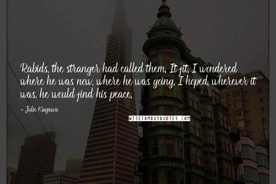 Julie Kagawa Quotes: Rabids, the stranger had called them. It fit. I wondered where he was now, where he was going. I hoped, wherever it was, he would find his peace.