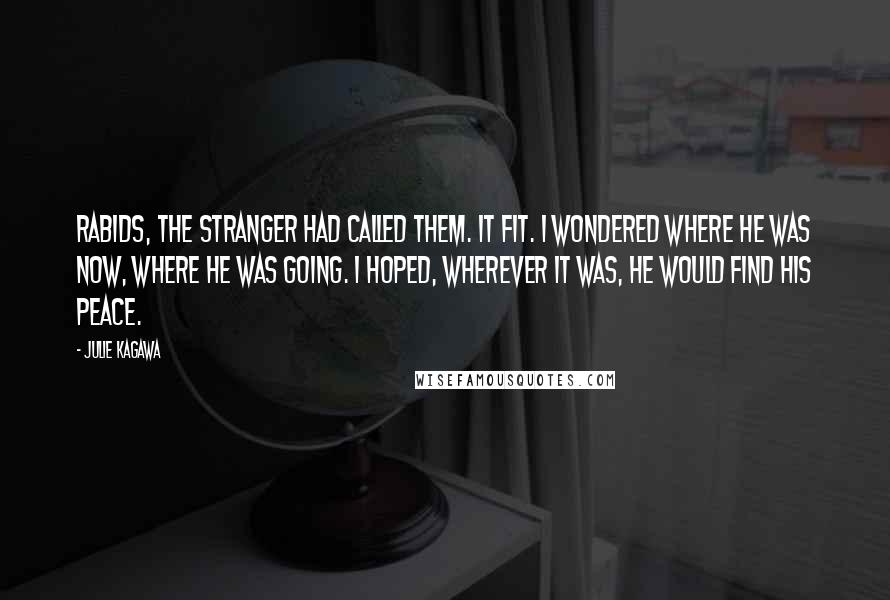 Julie Kagawa Quotes: Rabids, the stranger had called them. It fit. I wondered where he was now, where he was going. I hoped, wherever it was, he would find his peace.